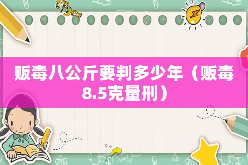 販毒八公斤要判多少年（販毒8.5克量刑）