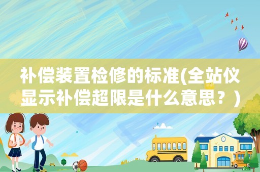 補(bǔ)償裝置檢修的標(biāo)準(zhǔn)(全站儀顯示補(bǔ)償超限是什么意思？)