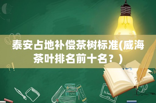 泰安占地補償茶樹標準(威海茶葉排名前十名？)
