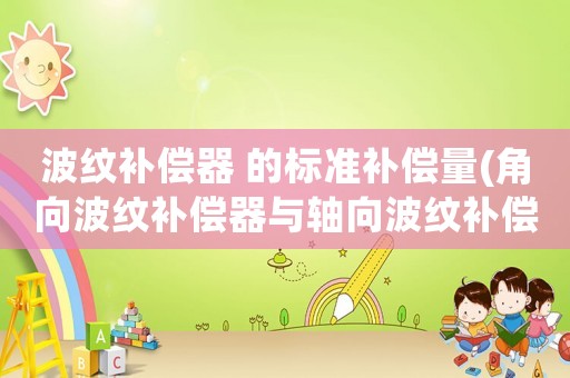 波紋補償器 的標準補償量(角向波紋補償器與軸向波紋補償器的區別？)