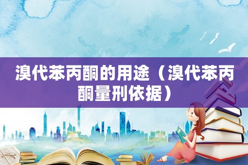 溴代苯丙酮的用途（溴代苯丙酮量刑依據(jù)）