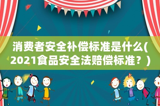消費者安全補償標準是什么(2021食品安全法賠償標準？)