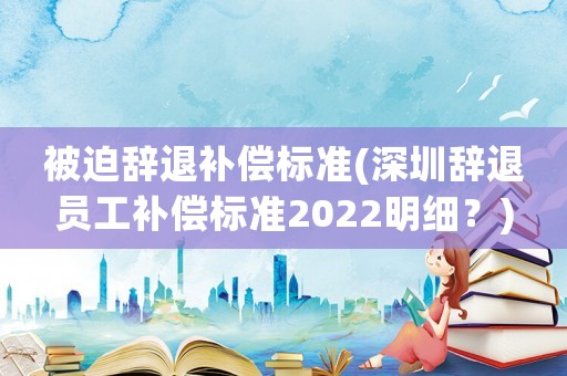 被迫辭退補償標準(深圳辭退員工補償標準2022明細？)