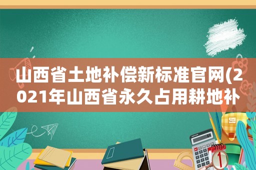 山西省土地補償新標準官網(2021年山西省永久占用耕地補償標準？)