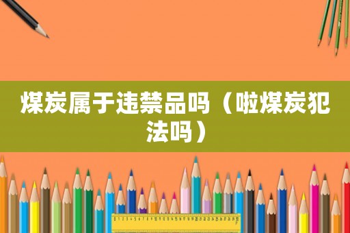 煤炭屬于違禁品嗎（啦煤炭犯法嗎）