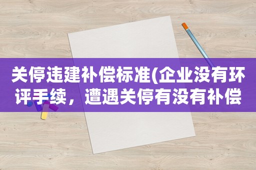 關(guān)停違建補(bǔ)償標(biāo)準(zhǔn)(企業(yè)沒(méi)有環(huán)評(píng)手續(xù)，遭遇關(guān)停有沒(méi)有補(bǔ)償？有什么需要注意的？)