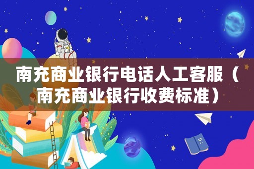 南充商業銀行電話人工客服（南充商業銀行收費標準）