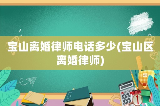 寶山離婚律師電話多少(寶山區(qū)離婚律師)