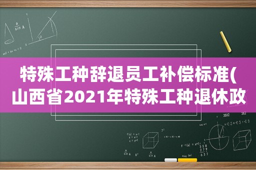 特殊工種辭退員工補償標準(山西省2021年特殊工種退休政策)