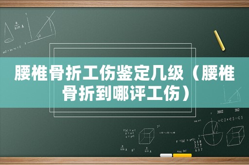 腰椎骨折工傷鑒定幾級(jí)（腰椎骨折到哪評(píng)工傷）