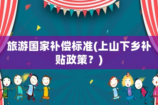 旅游國家補償標準(上山下鄉補貼政策？)
