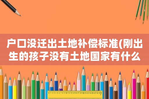 戶口沒遷出土地補償標準(剛出生的孩子沒有土地國家有什么補助？)