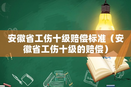 安徽省工傷十級賠償標準（安徽省工傷十級的賠償）