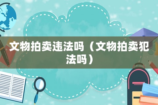 文物拍賣違法嗎（文物拍賣犯法嗎）
