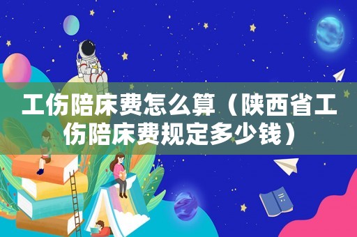 工傷陪床費(fèi)怎么算（陜西省工傷陪床費(fèi)規(guī)定多少錢）