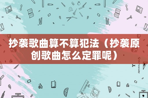 抄襲歌曲算不算犯法（抄襲原創歌曲怎么定罪呢）