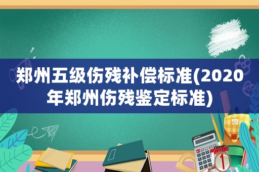 鄭州五級傷殘補(bǔ)償標(biāo)準(zhǔn)(2020年鄭州傷殘鑒定標(biāo)準(zhǔn))