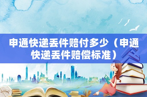 申通快遞丟件賠付多少（申通快遞丟件賠償標(biāo)準(zhǔn)）