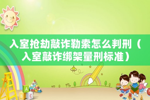 入室搶劫敲詐勒索怎么判刑（入室敲詐綁架量刑標(biāo)準(zhǔn)）