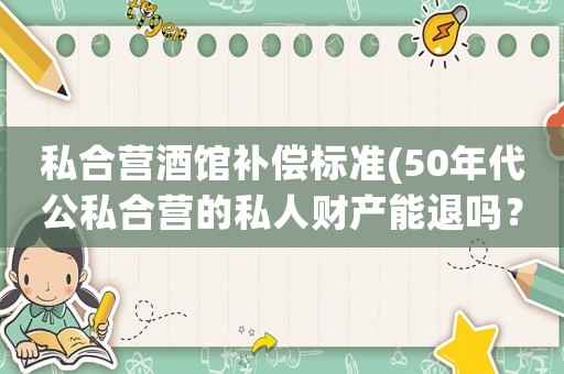 私合營酒館補償標準(50年代公私合營的私人財產能退嗎？)