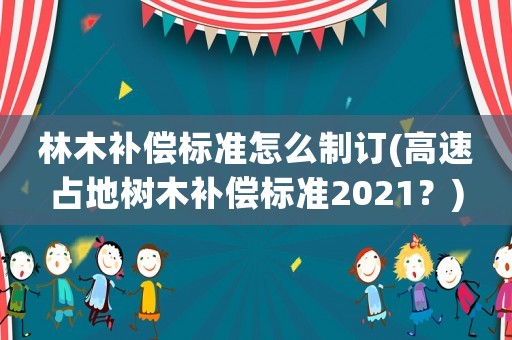 林木補償標準怎么制訂(高速占地樹木補償標準2021？)