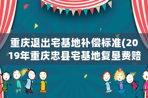 重慶退出宅基地補償標準(2019年重慶忠縣宅基地復墾費賠償標準是多少)