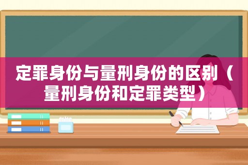 定罪身份與量刑身份的區別（量刑身份和定罪類型）
