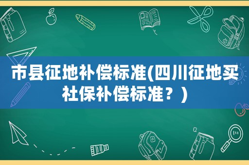 市縣征地補償標準(四川征地買社保補償標準？)