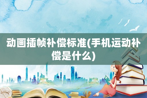 動(dòng)畫插幀補(bǔ)償標(biāo)準(zhǔn)(手機(jī)運(yùn)動(dòng)補(bǔ)償是什么)