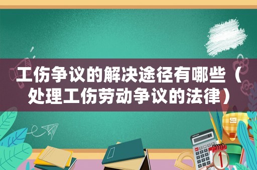 工傷爭議的解決途徑有哪些（處理工傷勞動爭議的法律）