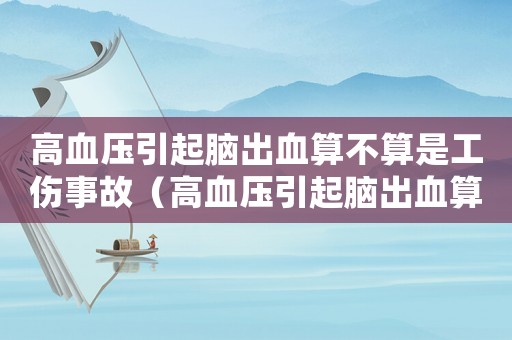高血壓引起腦出血算不算是工傷事故（高血壓引起腦出血算不算是工傷）