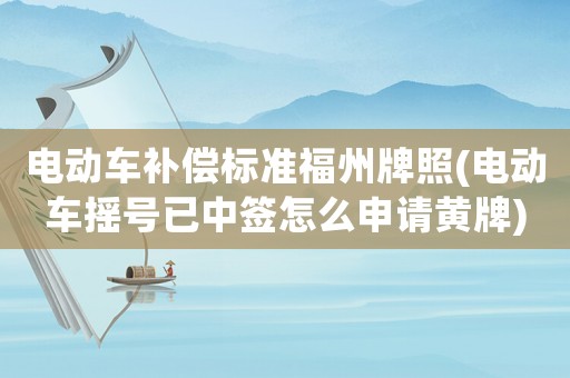 電動車補償標準福州牌照(電動車搖號已中簽怎么申請黃牌)