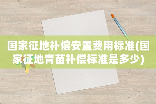 國家征地補償安置費用標準(國家征地青苗補償標準是多少)