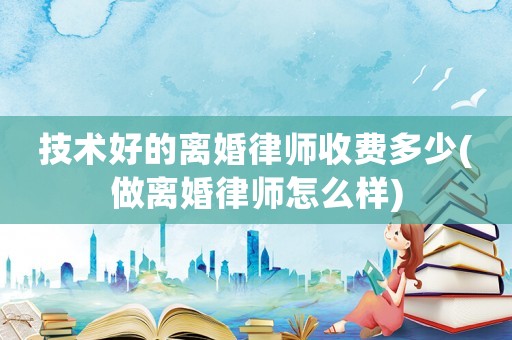 技術好的離婚律師收費多少(做離婚律師怎么樣)