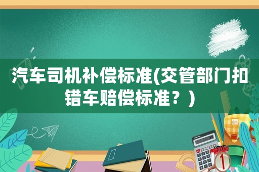 汽車(chē)司機(jī)補(bǔ)償標(biāo)準(zhǔn)(交管部門(mén)扣錯(cuò)車(chē)賠償標(biāo)準(zhǔn)？)