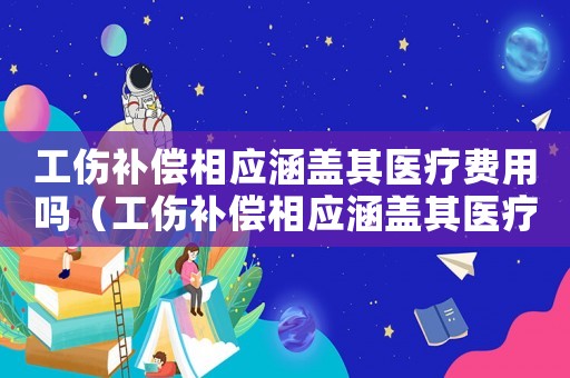 工傷補(bǔ)償相應(yīng)涵蓋其醫(yī)療費(fèi)用嗎（工傷補(bǔ)償相應(yīng)涵蓋其醫(yī)療費(fèi)）