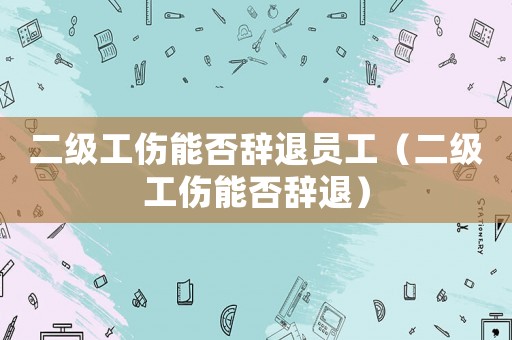 二級工傷能否辭退員工（二級工傷能否辭退）