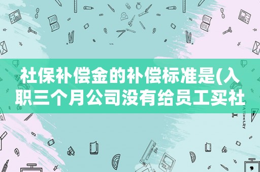 社保補償金的補償標準是(入職三個月公司沒有給員工買社保，應該賠償多少？)