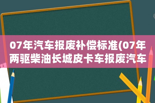 07年汽車報廢補償標準(07年兩驅柴油長城皮卡車報廢汽車能給多少錢)