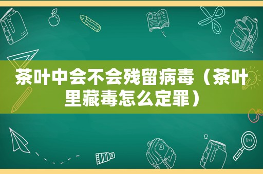 茶葉中會不會殘留病毒（茶葉里藏毒怎么定罪）