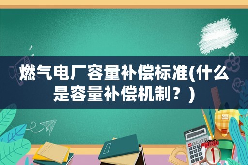 燃氣電廠容量補償標準(什么是容量補償機制？)