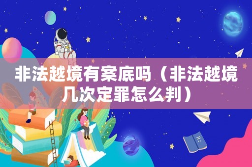 非法越境有案底嗎（非法越境幾次定罪怎么判）