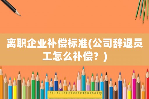 離職企業補償標準(公司辭退員工怎么補償？)