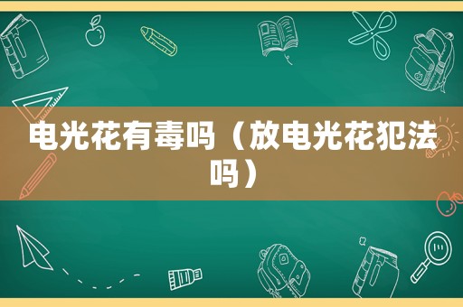 電光花有毒嗎（放電光花犯法嗎）