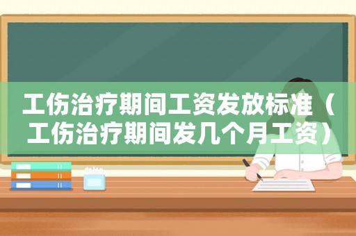 工傷治療期間工資發放標準（工傷治療期間發幾個月工資）