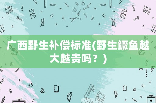 廣西野生補償標準(野生鱖魚越大越貴嗎？)
