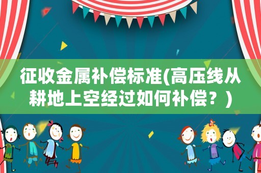 征收金屬補償標(biāo)準(zhǔn)(高壓線從耕地上空經(jīng)過如何補償？)