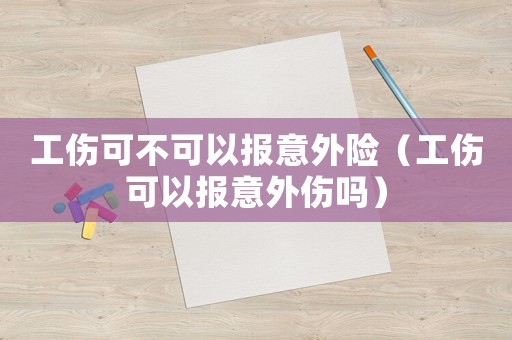 工傷可不可以報意外險（工傷可以報意外傷嗎）
