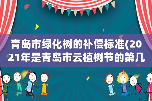 青島市綠化樹的補償標(biāo)準(zhǔn)(2021年是青島市云植樹節(jié)的第幾屆？)
