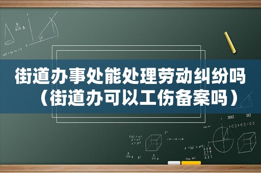 街道辦事處能處理勞動糾紛嗎（街道辦可以工傷備案嗎）